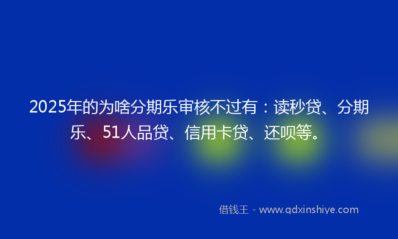 2025年的为啥分期乐审核不过有：读秒贷、分期乐、51人品贷、信用卡贷、还呗等。