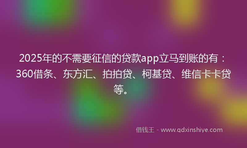 2025年的不需要征信的贷款app立马到账的有：360借条、东方汇、拍拍贷、柯基贷、维信卡卡贷等。