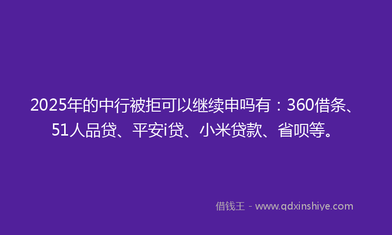 2025年的中行被拒可以继续申吗有：360借条、51人品贷、平安i贷、小米贷款、省呗等。