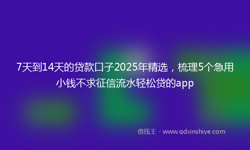 7天到14天的贷款口子2025年精选，梳理5个急用小钱不求征信流水轻松贷的app