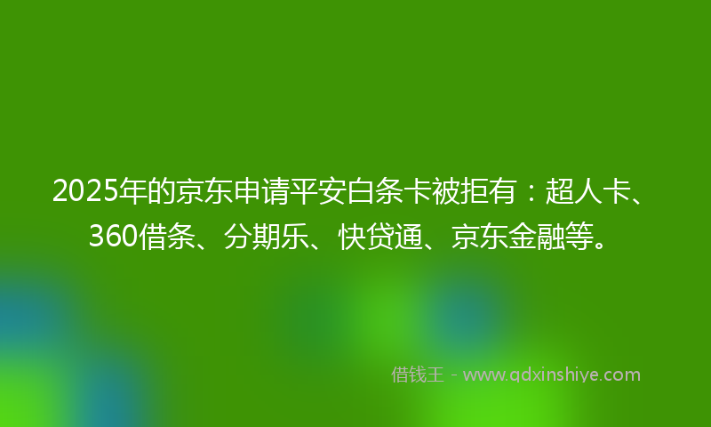 2025年的京东申请平安白条卡被拒有：超人卡、360借条、分期乐、快贷通、京东金融等。
