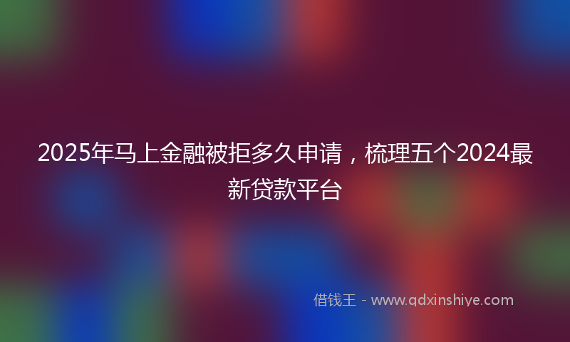 2025年马上金融被拒多久申请，梳理五个2024最新贷款平台