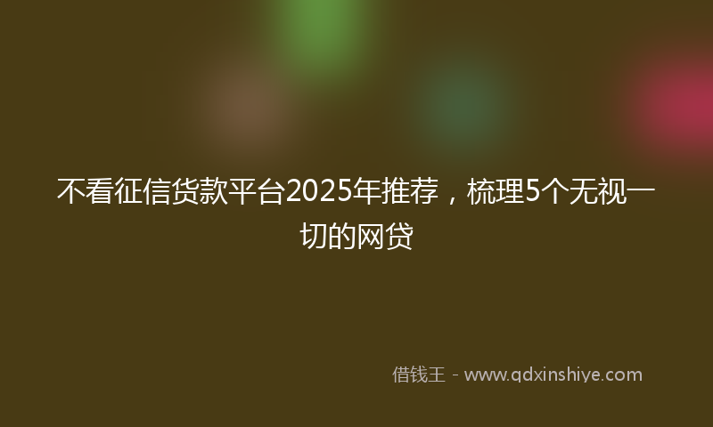 不看征信货款平台2025年推荐，梳理5个无视一切的网贷