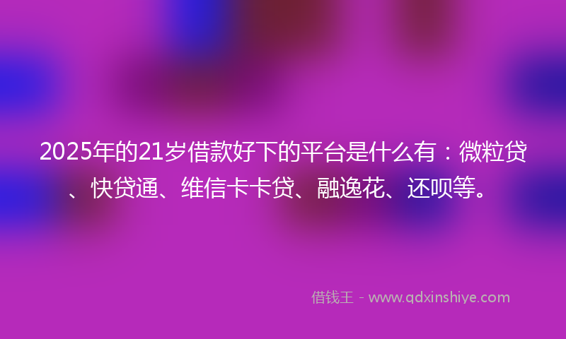 2025年的21岁借款好下的平台是什么有：微粒贷、快贷通、维信卡卡贷、融逸花、还呗等。