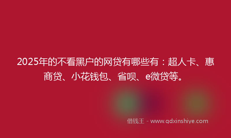 2025年的不看黑户的网贷有哪些有：超人卡、惠商贷、小花钱包、省呗、e微贷等。