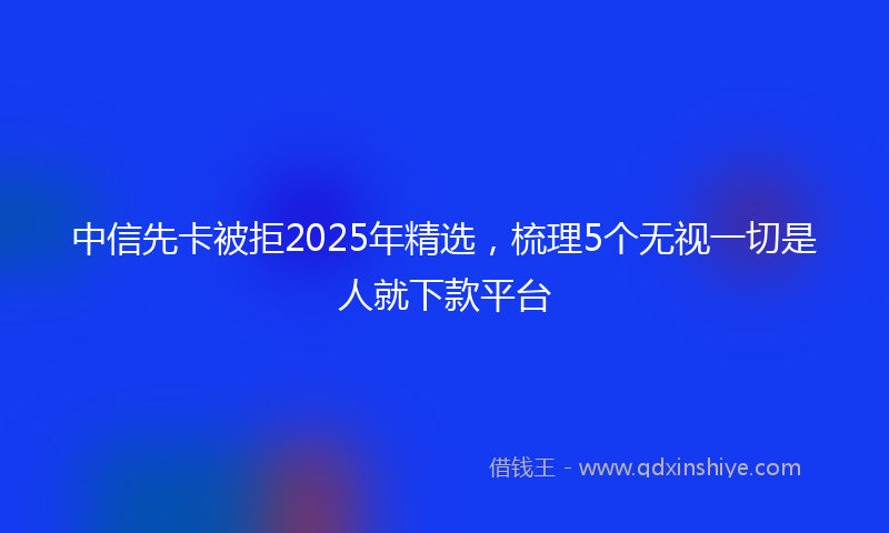 中信先卡被拒2025年精选，梳理5个无视一切是人就下款平台