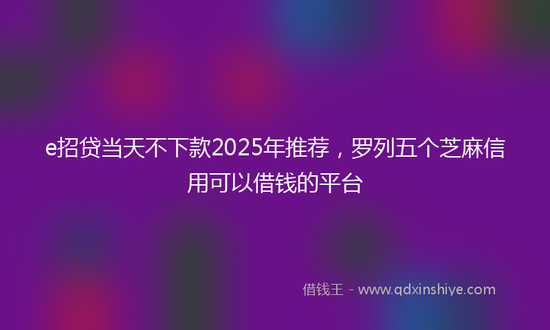 e招贷当天不下款2025年推荐，罗列五个芝麻信用可以借钱的平台