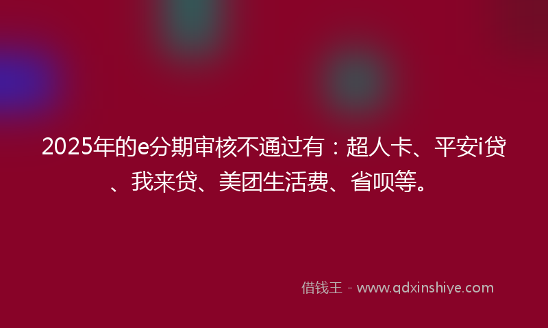 2025年的e分期审核不通过有：超人卡、平安i贷、我来贷、美团生活费、省呗等。