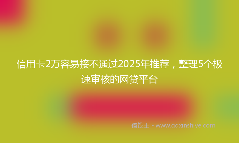 信用卡2万容易接不通过2025年推荐，整理5个极速审核的网贷平台