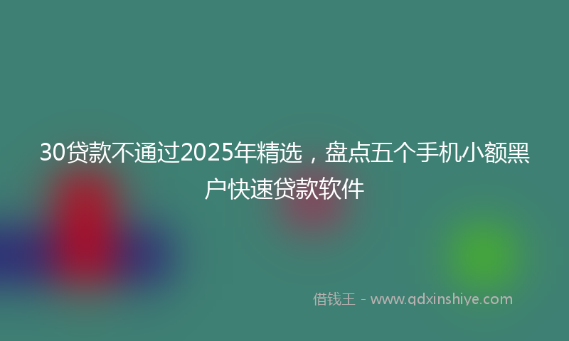 30贷款不通过2025年精选，盘点五个手机小额黑户快速贷款软件