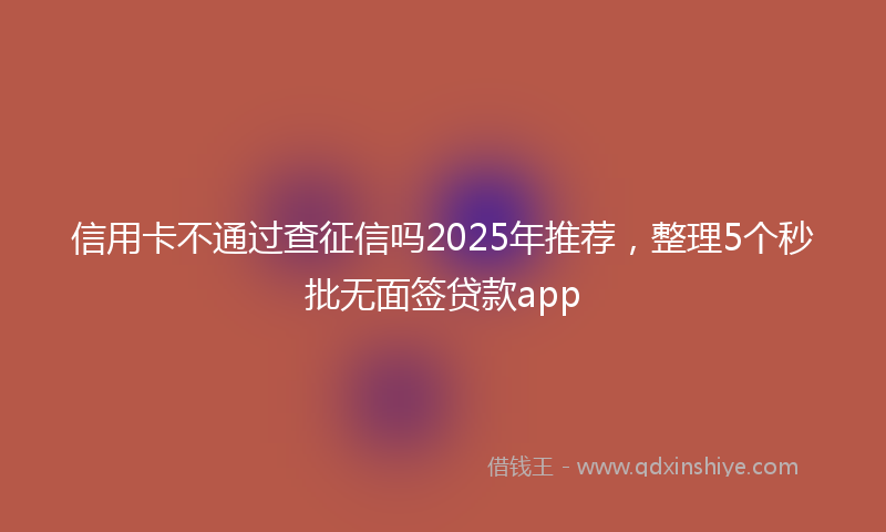 信用卡不通过查征信吗2025年推荐，整理5个秒批无面签贷款app