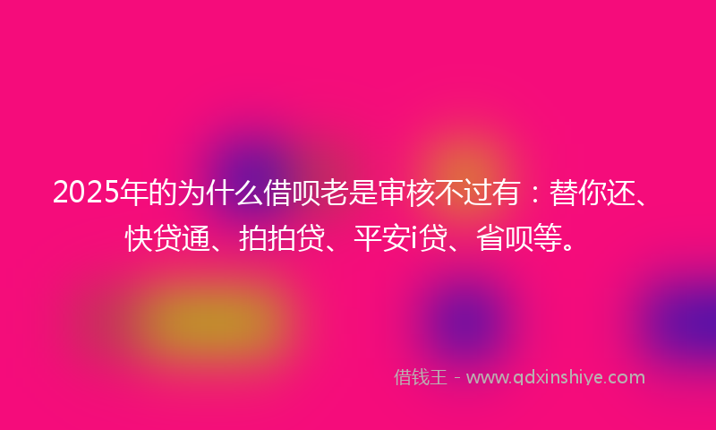 2025年的为什么借呗老是审核不过有：替你还、快贷通、拍拍贷、平安i贷、省呗等。