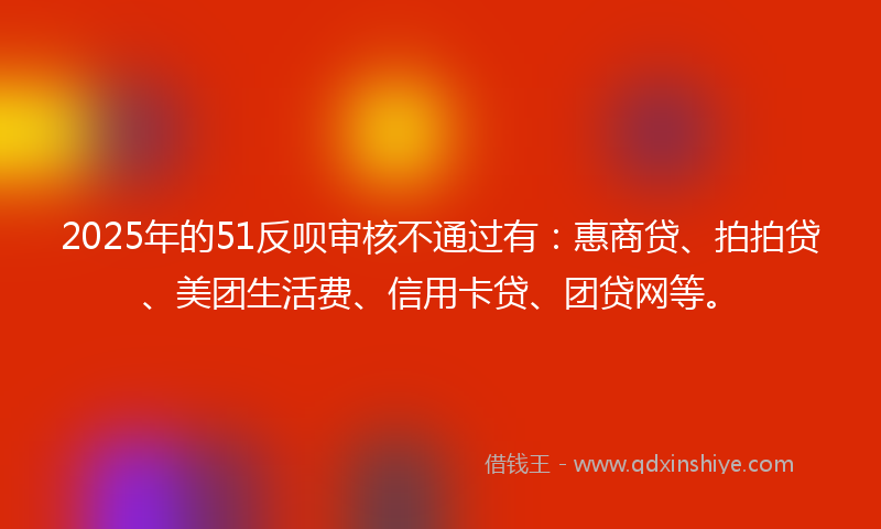 2025年的51反呗审核不通过有：惠商贷、拍拍贷、美团生活费、信用卡贷、团贷网等。