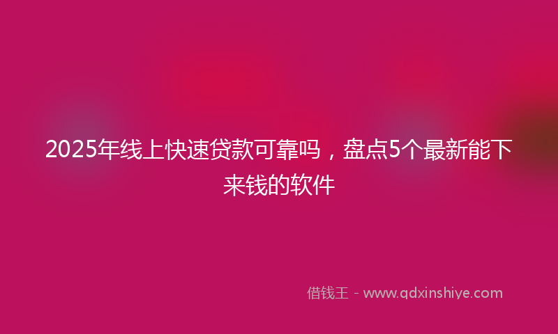 2025年线上快速贷款可靠吗，盘点5个最新能下来钱的软件