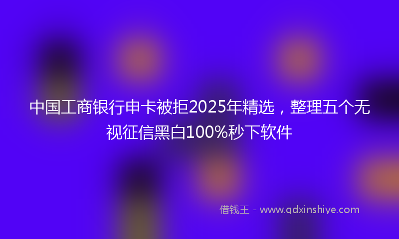 中国工商银行申卡被拒2025年精选，整理五个无视征信黑白100%秒下软件