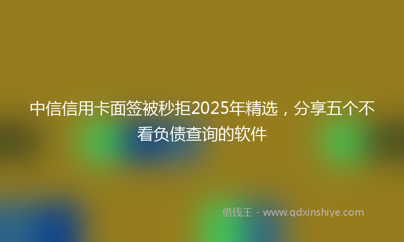 中信信用卡面签被秒拒2025年精选，分享五个不看负债查询的软件