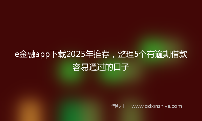 e金融app下载2025年推荐，整理5个有逾期借款容易通过的口子