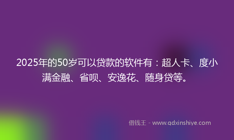 2025年的50岁可以贷款的软件有：超人卡、度小满金融、省呗、安逸花、随身贷等。