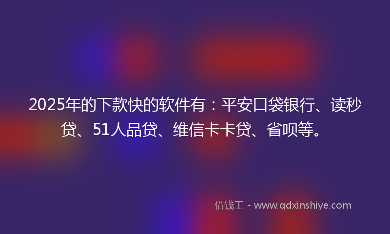 2025年的下款快的软件有：平安口袋银行、读秒贷、51人品贷、维信卡卡贷、省呗等。