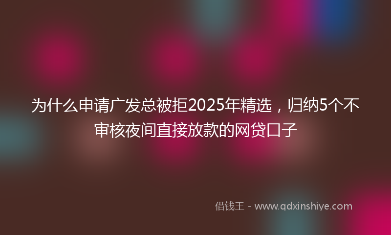 为什么申请广发总被拒2025年精选，归纳5个不审核夜间直接放款的网贷口子
