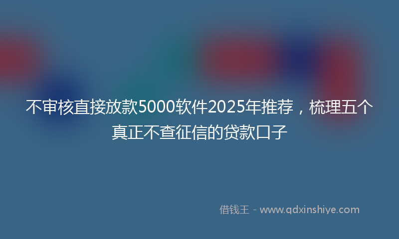 不审核直接放款5000软件2025年推荐，梳理五个真正不查征信的贷款口子