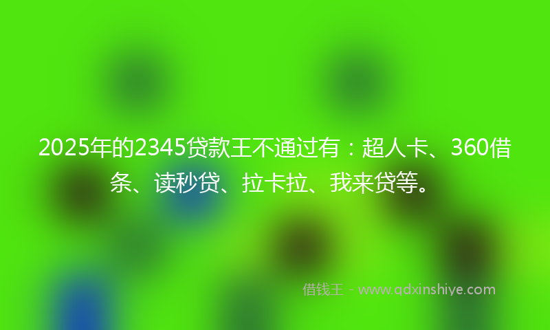 2025年的2345贷款王不通过有：超人卡、360借条、读秒贷、拉卡拉、我来贷等。