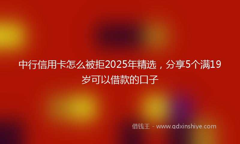 中行信用卡怎么被拒2025年精选，分享5个满19岁可以借款的口子