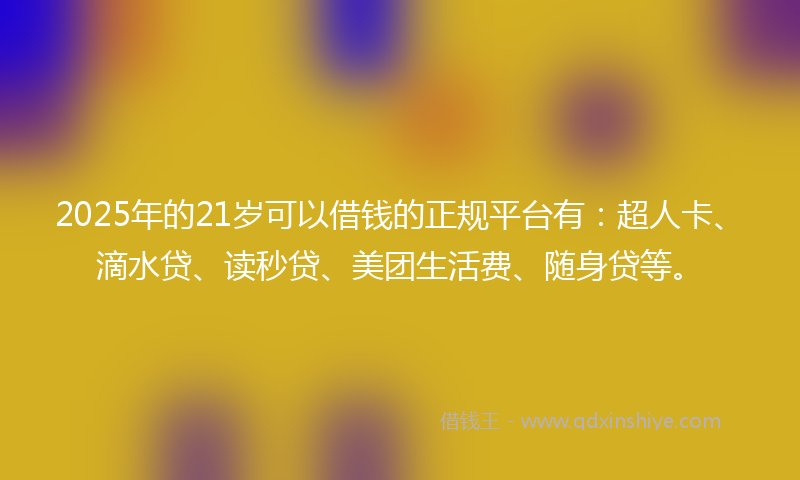 2025年的21岁可以借钱的正规平台有：超人卡、滴水贷、读秒贷、美团生活费、随身贷等。