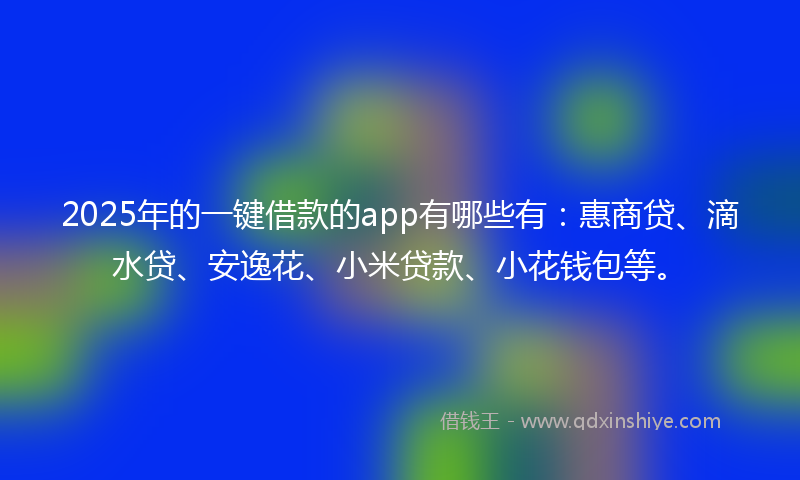 2025年的一键借款的app有哪些有：惠商贷、滴水贷、安逸花、小米贷款、小花钱包等。