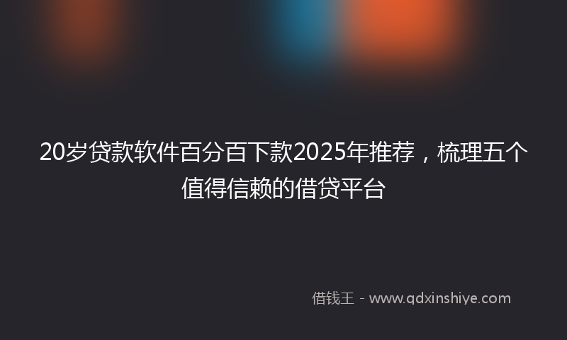 20岁贷款软件百分百下款2025年推荐，梳理五个值得信赖的借贷平台