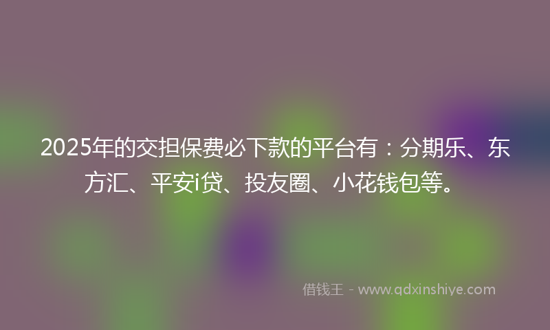 2025年的交担保费必下款的平台有：分期乐、东方汇、平安i贷、投友圈、小花钱包等。