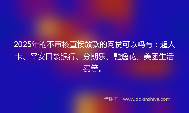 2025年的不审核直接放款的网贷可以吗有：超人卡、平安口袋银行、分期乐、融逸花、美团生活费等。