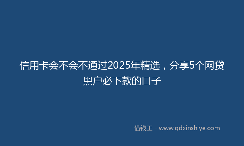 信用卡会不会不通过2025年精选，分享5个网贷黑户必下款的口子