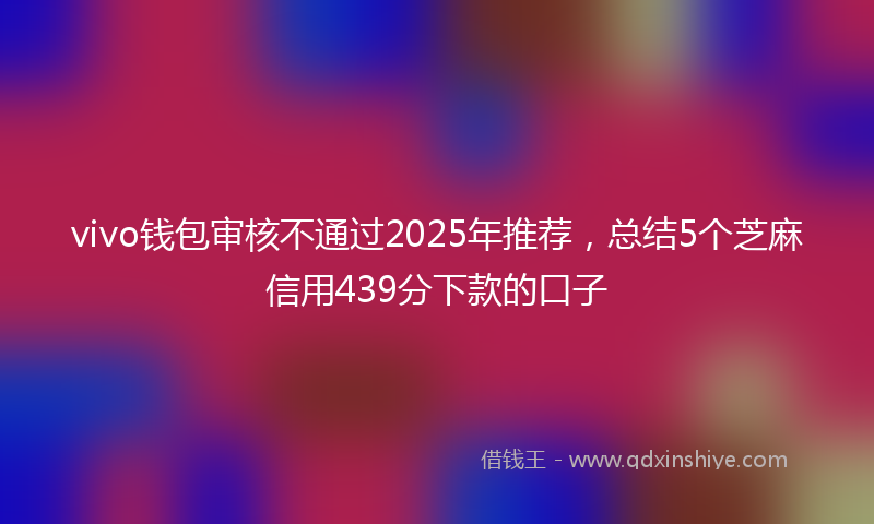 vivo钱包审核不通过2025年推荐，总结5个芝麻信用439分下款的口子