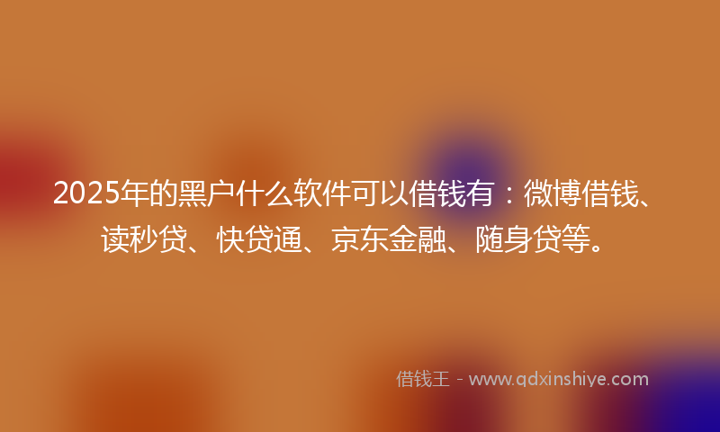 2025年的黑户什么软件可以借钱有：微博借钱、读秒贷、快贷通、京东金融、随身贷等。