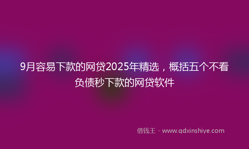 9月容易下款的网贷2025年精选，概括五个不看负债秒下款的网贷软件