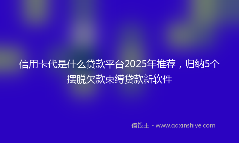 信用卡代是什么贷款平台2025年推荐，归纳5个摆脱欠款束缚贷款新软件