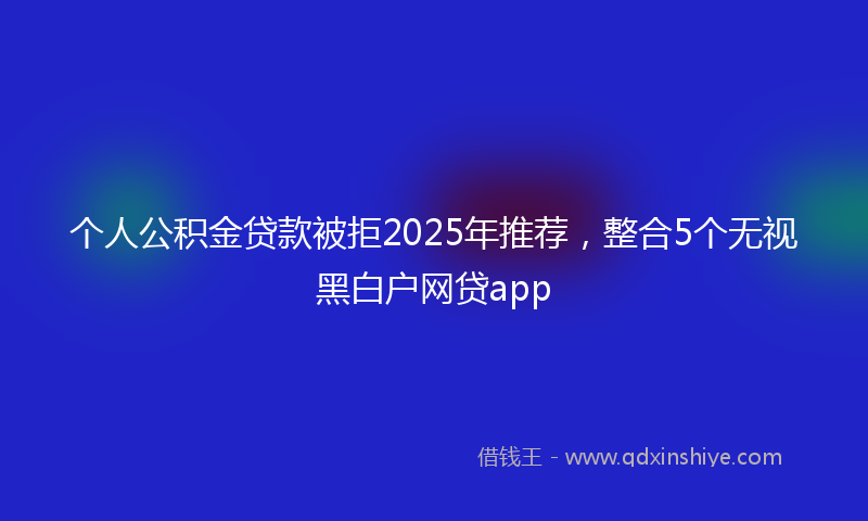 个人公积金贷款被拒2025年推荐，整合5个无视黑白户网贷app