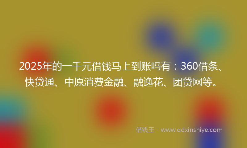 2025年的一千元借钱马上到账吗有：360借条、快贷通、中原消费金融、融逸花、团贷网等。