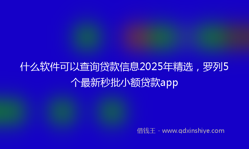 什么软件可以查询贷款信息2025年精选，罗列5个最新秒批小额贷款app