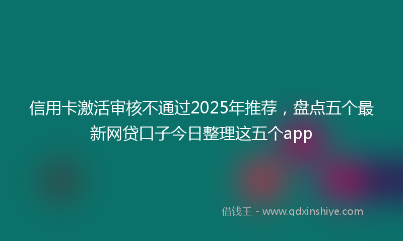 信用卡激活审核不通过2025年推荐，盘点五个最新网贷口子今日整理这五个app