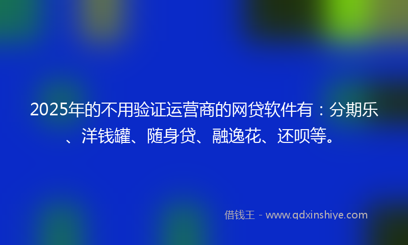 2025年的不用验证运营商的网贷软件有：分期乐、洋钱罐、随身贷、融逸花、还呗等。