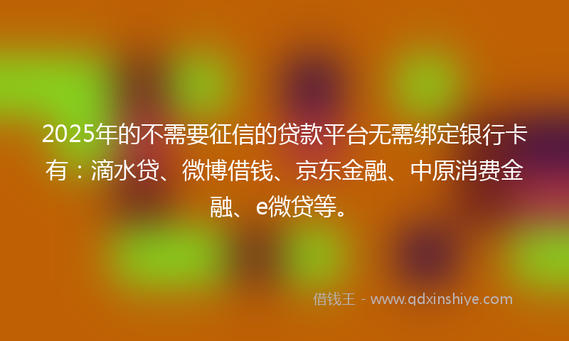 2025年的不需要征信的贷款平台无需绑定银行卡有：滴水贷、微博借钱、京东金融、中原消费金融、e微贷等。