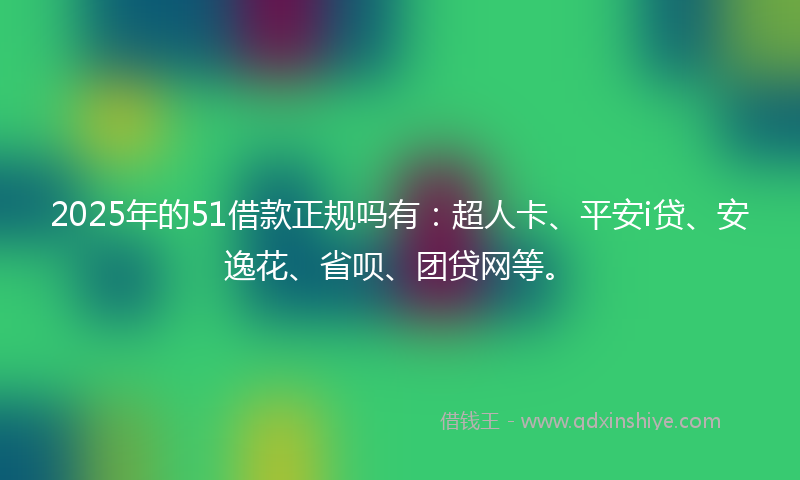 2025年的51借款正规吗有：超人卡、平安i贷、安逸花、省呗、团贷网等。