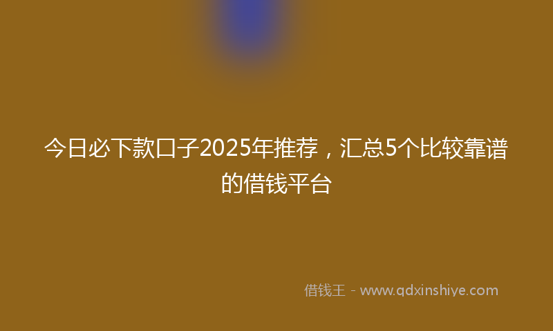 今日必下款口子2025年推荐，汇总5个比较靠谱的借钱平台