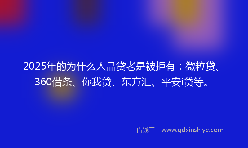 2025年的为什么人品贷老是被拒有：微粒贷、360借条、你我贷、东方汇、平安i贷等。