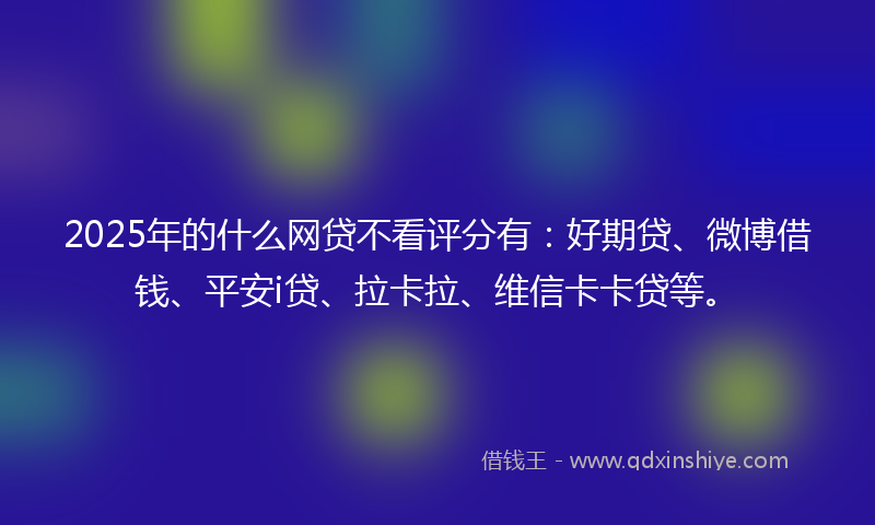 2025年的什么网贷不看评分有：好期贷、微博借钱、平安i贷、拉卡拉、维信卡卡贷等。