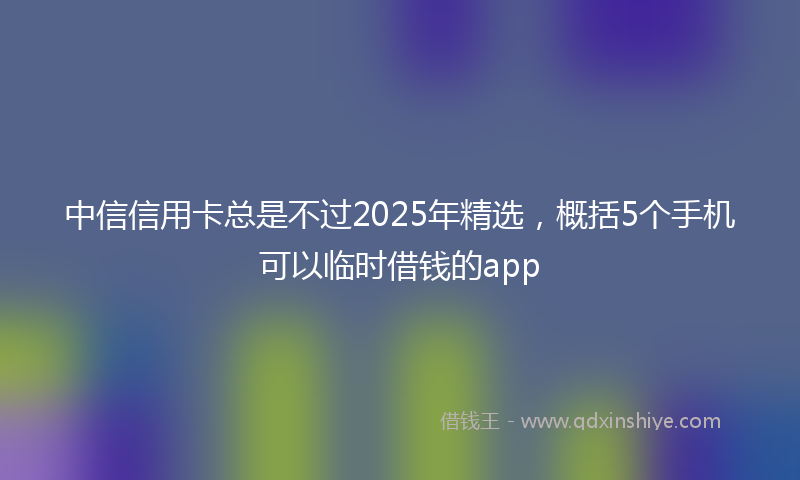 中信信用卡总是不过2025年精选，概括5个手机可以临时借钱的app