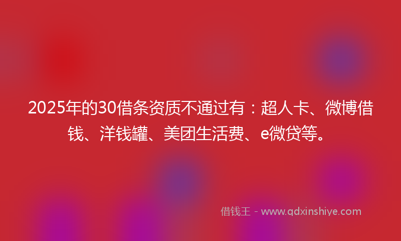 2025年的30借条资质不通过有：超人卡、微博借钱、洋钱罐、美团生活费、e微贷等。