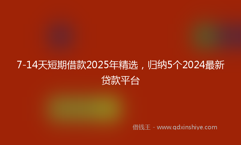 7-14天短期借款2025年精选，归纳5个2024最新贷款平台